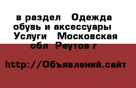  в раздел : Одежда, обувь и аксессуары » Услуги . Московская обл.,Реутов г.